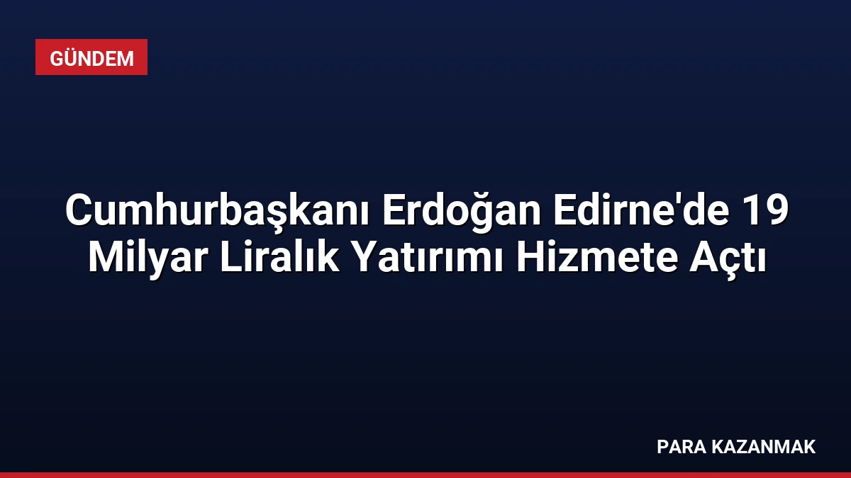Cumhurbaşkanı Erdoğan Edirne’de 19 Milyar Liralık Yatırımı Hizmete Açtı