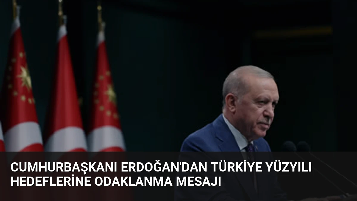 Cumhurbaşkanı Erdoğan’dan Türkiye Yüzyılı Hedeflerine Odaklanma Mesajı