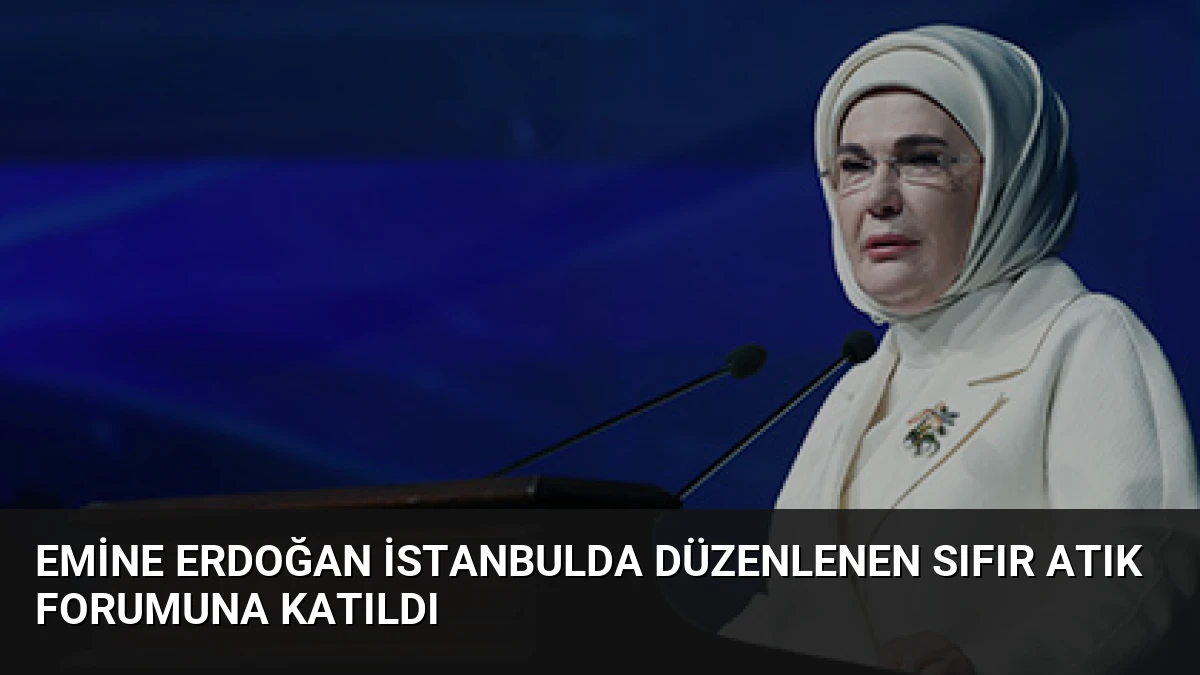Emine Erdoğan İstanbulda düzenlenen Sıfır Atık Forumuna katıldı