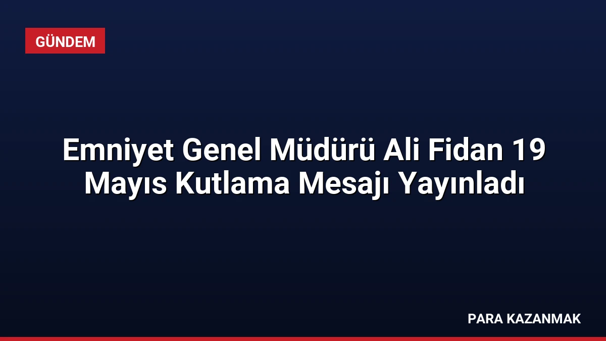 Emniyet Genel Müdürü Ali Fidan 19 Mayıs Kutlama Mesajı Yayınladı