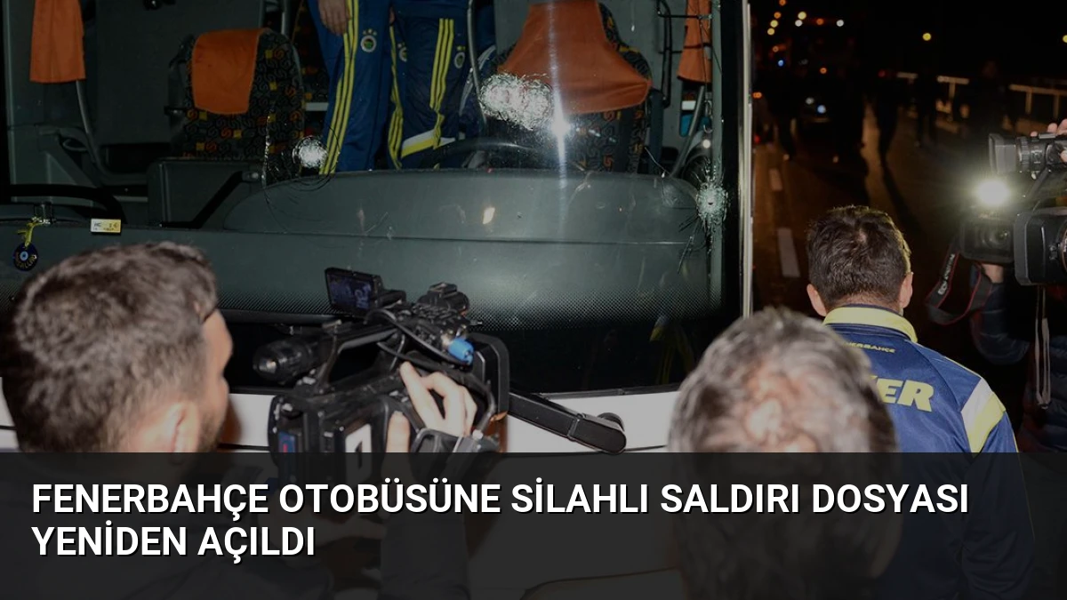 Fenerbahçe Otobüsüne Silahlı Saldırı Dosyası Yeniden Açıldı