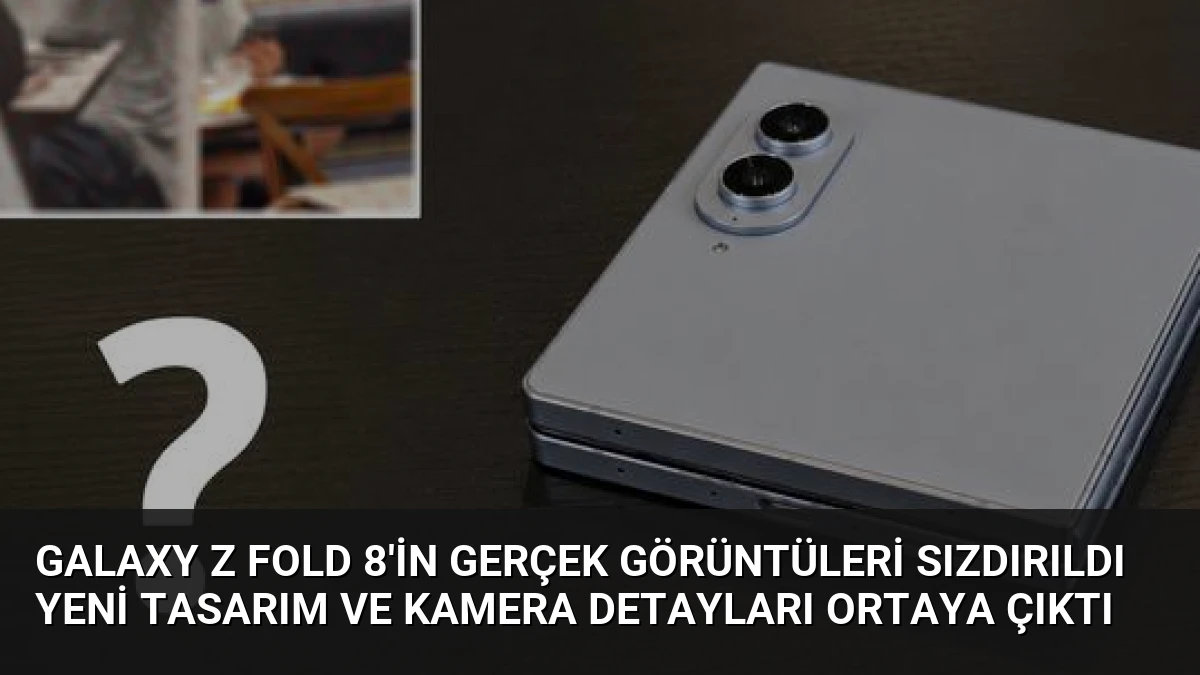 Galaxy Z Fold 8’in gerçek görüntüleri sızdırıldı yeni tasarım ve kamera detayları ortaya çıktı