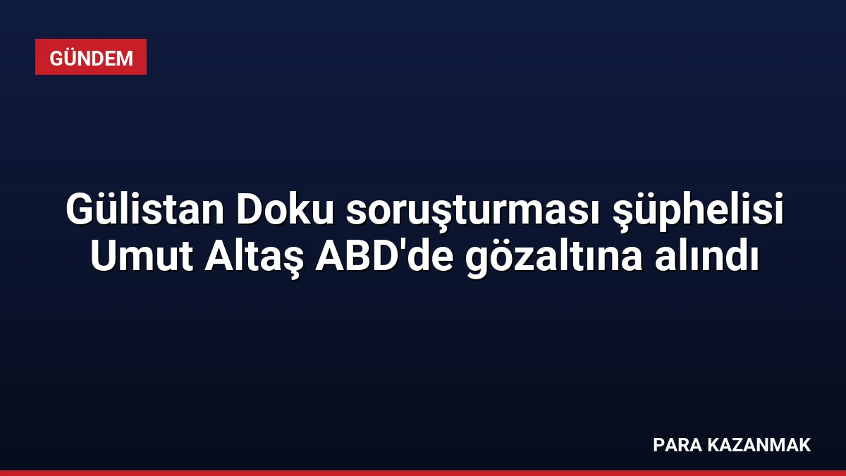 Gülistan Doku soruşturması şüphelisi Umut Altaş ABD’de gözaltına alındı