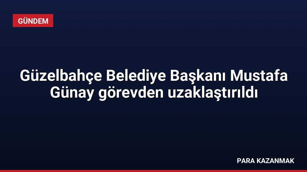 Güzelbahçe Belediye Başkanı Mustafa Günay görevden uzaklaştırıldı