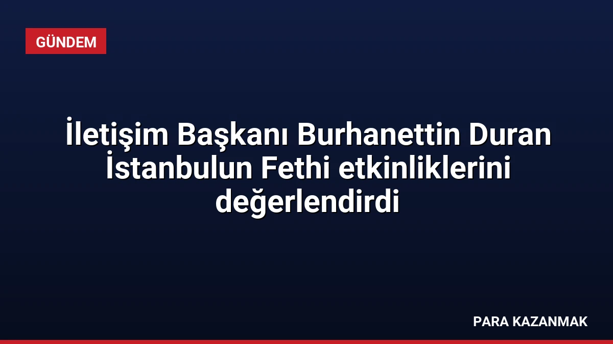 İletişim Başkanı Burhanettin Duran İstanbulun Fethi etkinliklerini değerlendirdi