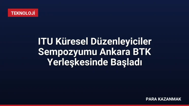 ITU Küresel Düzenleyiciler Sempozyumu Ankara BTK Yerleşkesinde Başladı