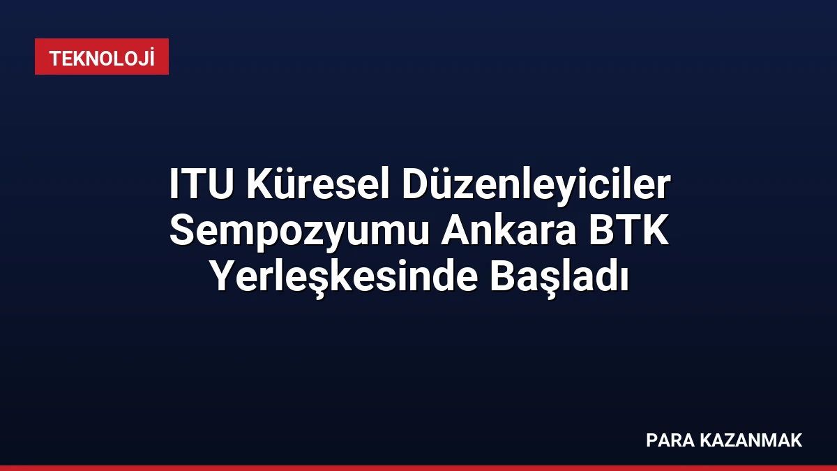 ITU Küresel Düzenleyiciler Sempozyumu Ankara BTK Yerleşkesinde Başladı