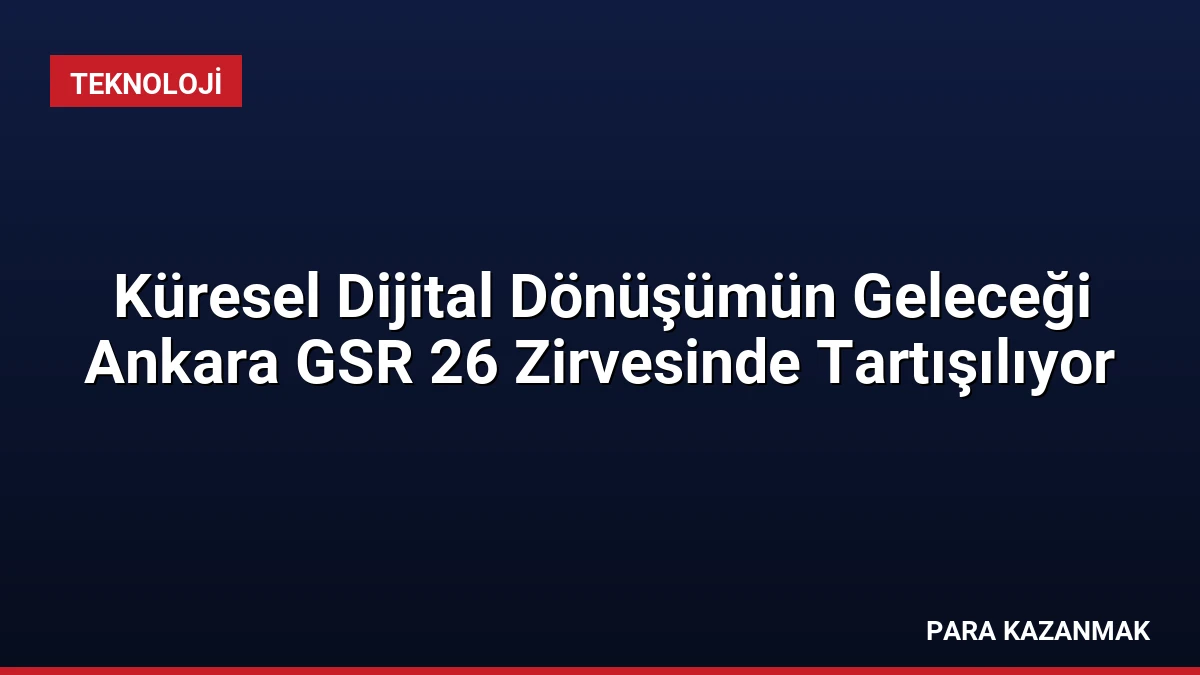 Küresel Dijital Dönüşümün Geleceği Ankara GSR 26 Zirvesinde Tartışılıyor