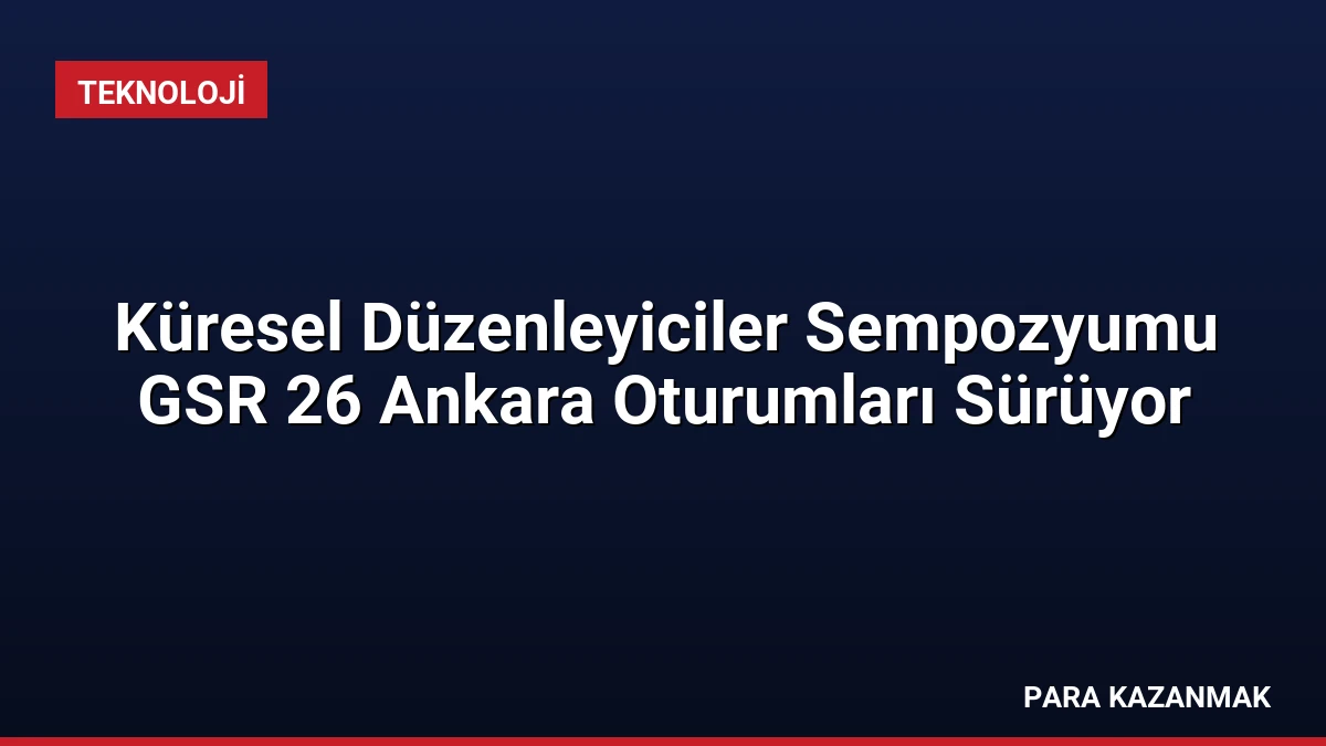 Küresel Düzenleyiciler Sempozyumu GSR 26 Ankara Oturumları Sürüyor