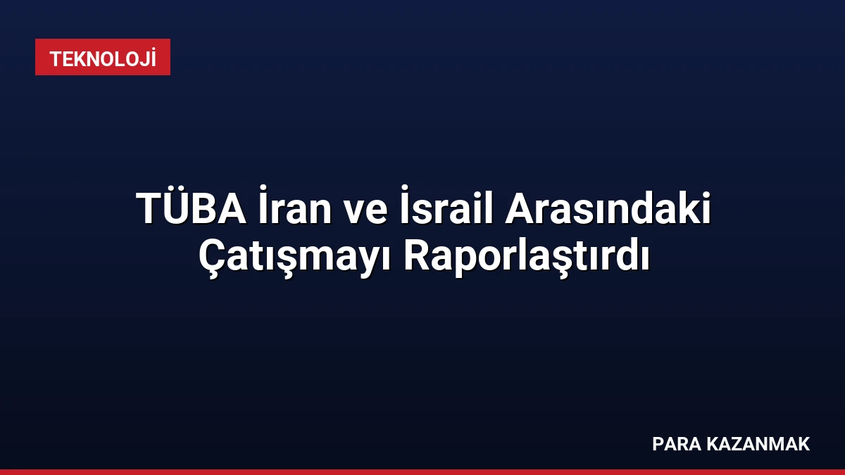 TÜBA İran ve İsrail Arasındaki Çatışmayı Raporlaştırdı