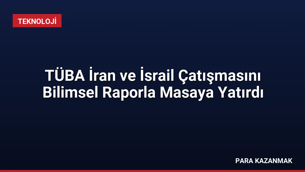 TÜBA İran ve İsrail Çatışmasını Bilimsel Raporla Masaya Yatırdı