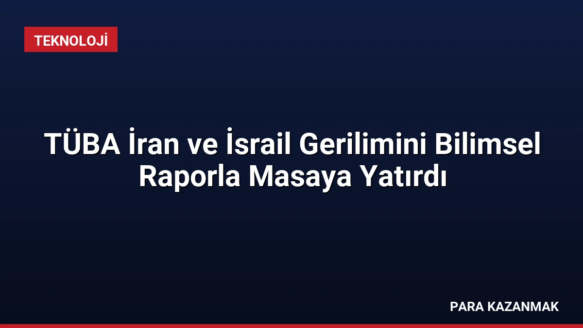 TÜBA İran ve İsrail Gerilimini Bilimsel Raporla Masaya Yatırdı
