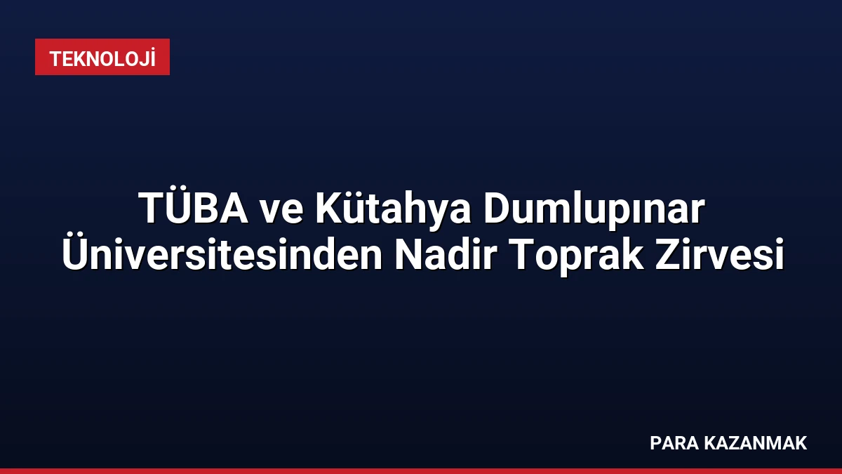 TÜBA ve Kütahya Dumlupınar Üniversitesinden Nadir Toprak Zirvesi