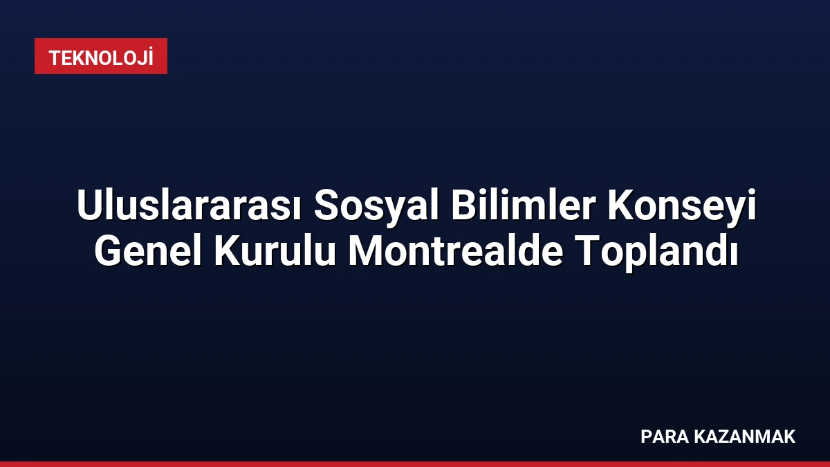 Uluslararası Sosyal Bilimler Konseyi Genel Kurulu Montrealde Toplandı