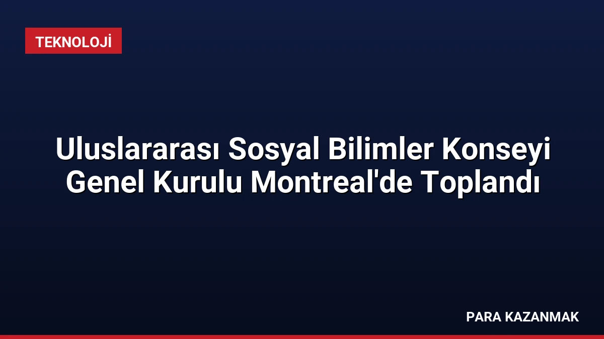 Uluslararası Sosyal Bilimler Konseyi Genel Kurulu Montreal’de Toplandı