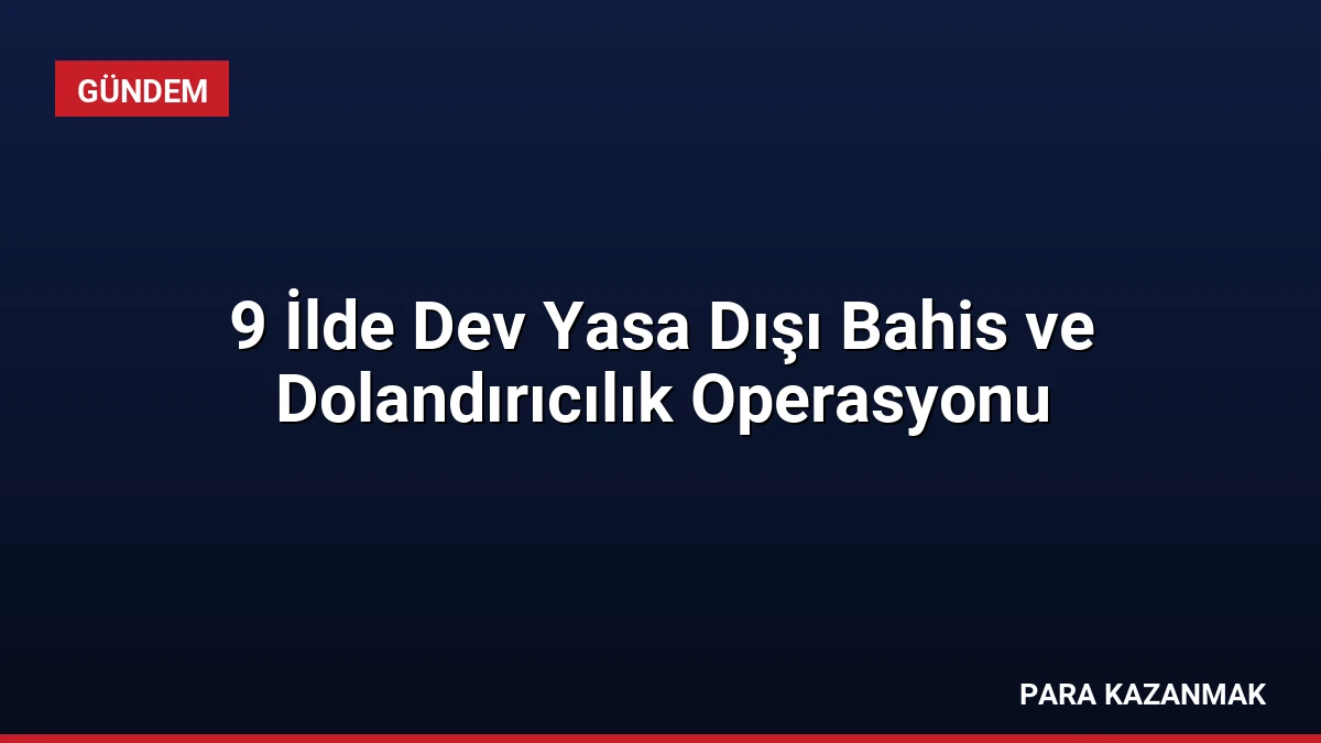 9 İlde Dev Yasa Dışı Bahis ve Dolandırıcılık Operasyonu