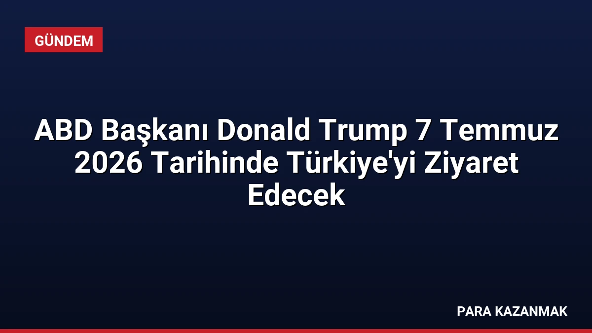 ABD Başkanı Donald Trump 7 Temmuz 2026 Tarihinde Türkiye’yi Ziyaret Edecek
