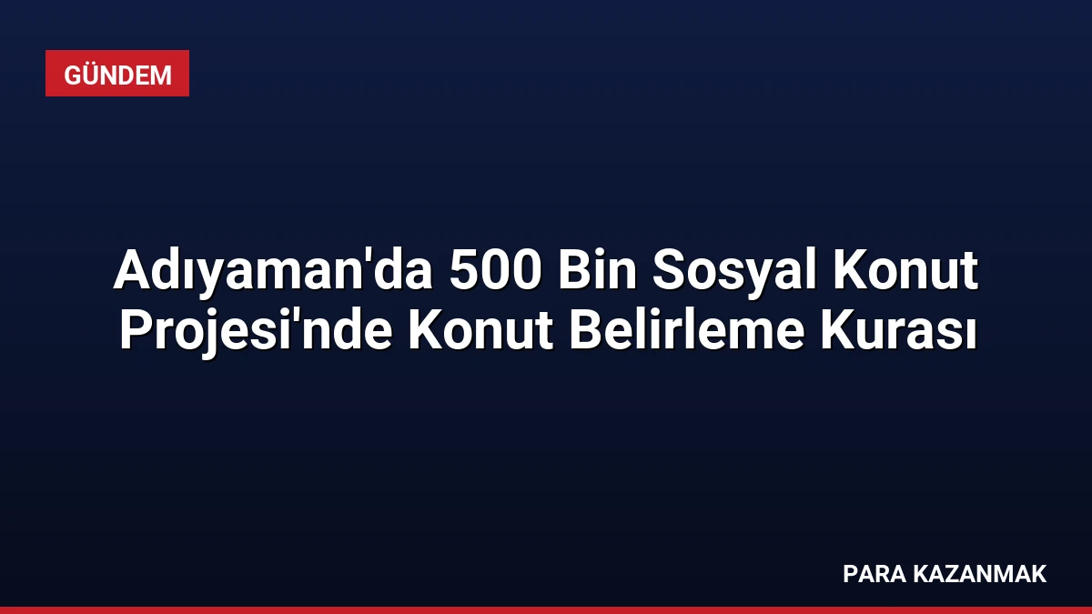 Adıyaman’da 500 Bin Sosyal Konut Projesi’nde Konut Belirleme Kurası