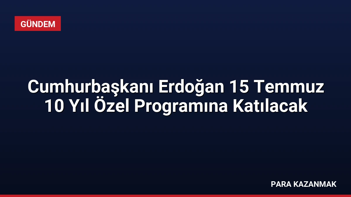 Cumhurbaşkanı Erdoğan 15 Temmuz 10 Yıl Özel Programına Katılacak