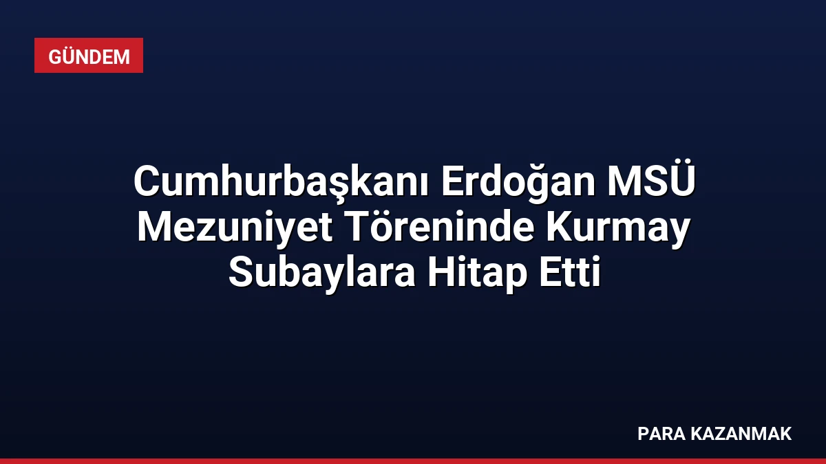 Cumhurbaşkanı Erdoğan MSÜ Mezuniyet Töreninde Kurmay Subaylara Hitap Etti