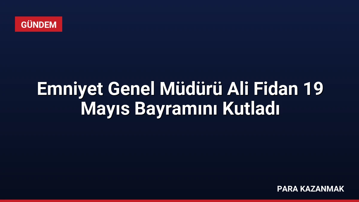 Emniyet Genel Müdürü Ali Fidan 19 Mayıs Bayramını Kutladı