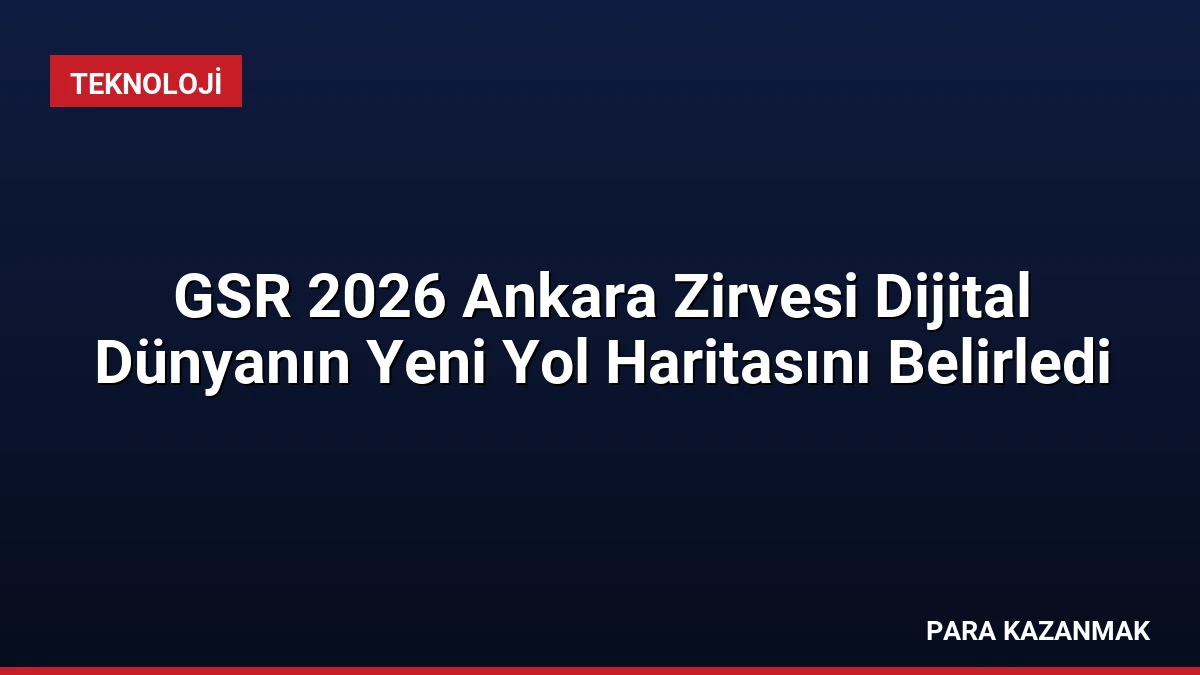 GSR 2026 Ankara Zirvesi Dijital Dünyanın Yeni Yol Haritasını Belirledi