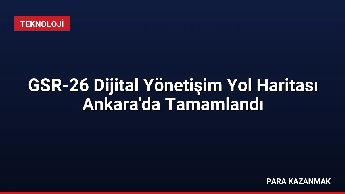 GSR-26 Dijital Yönetişim Yol Haritası Ankara’da Tamamlandı