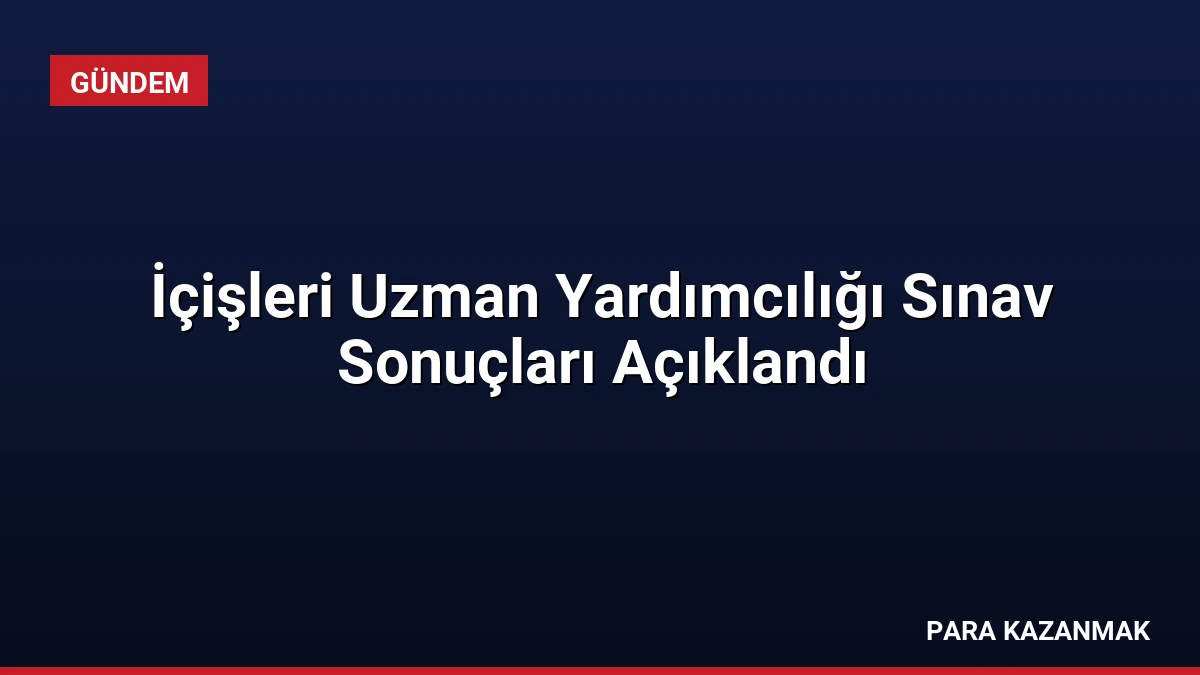 İçişleri Uzman Yardımcılığı Sınav Sonuçları Açıklandı