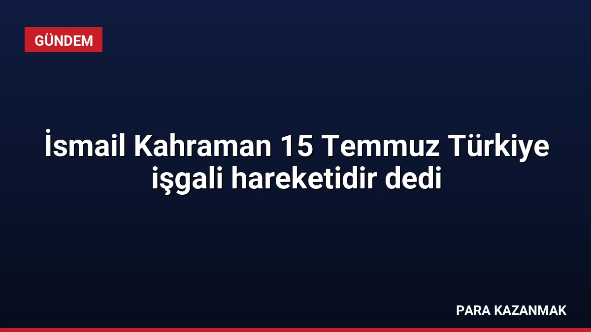 İsmail Kahraman 15 Temmuz Türkiye işgali hareketidir dedi