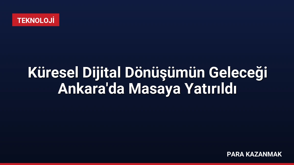 Küresel Dijital Dönüşümün Geleceği Ankara’da Masaya Yatırıldı