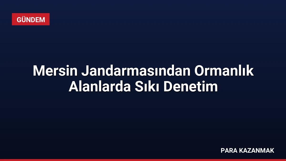Mersin Jandarmasından Ormanlık Alanlarda Sıkı Denetim