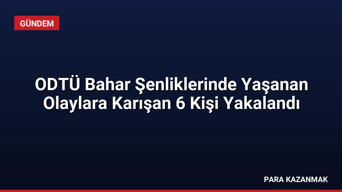 ODTÜ Bahar Şenliklerinde Yaşanan Olaylara Karışan 6 Kişi Yakalandı