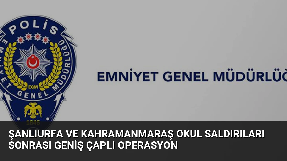 Şanlıurfa ve Kahramanmaraş Okul Saldırıları Sonrası Geniş Çaplı Operasyon