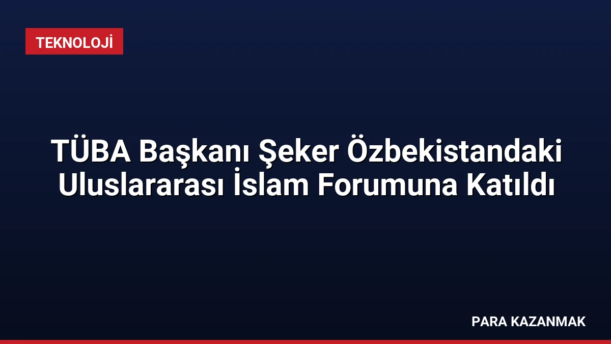 TÜBA Başkanı Şeker Özbekistandaki Uluslararası İslam Forumuna Katıldı