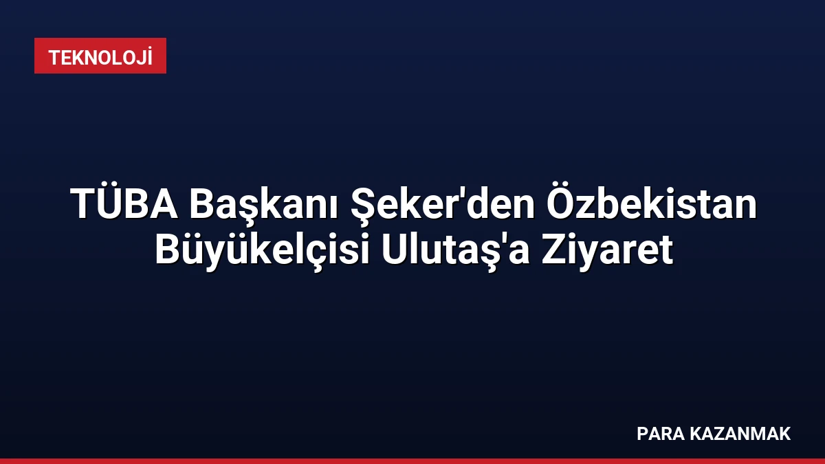 TÜBA Başkanı Şeker’den Özbekistan Büyükelçisi Ulutaş’a Ziyaret