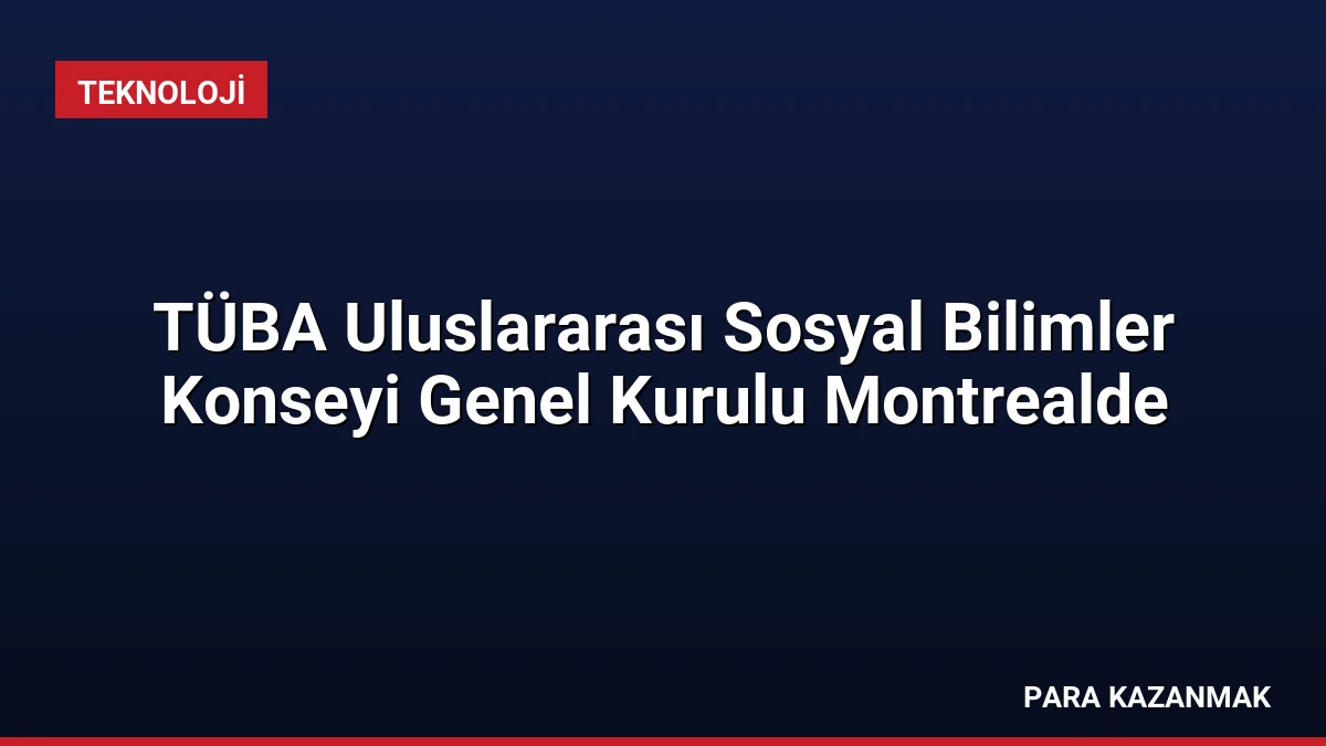 TÜBA Uluslararası Sosyal Bilimler Konseyi Genel Kurulu Montrealde