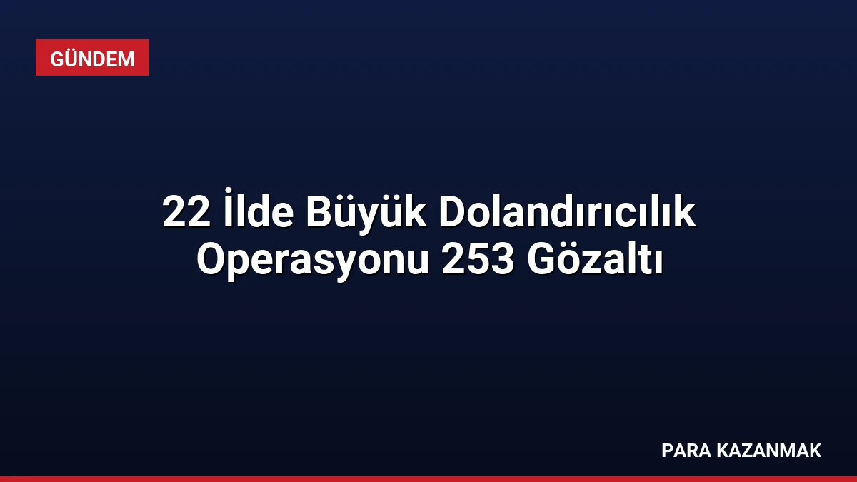 22 İlde Büyük Dolandırıcılık Operasyonu 253 Gözaltı