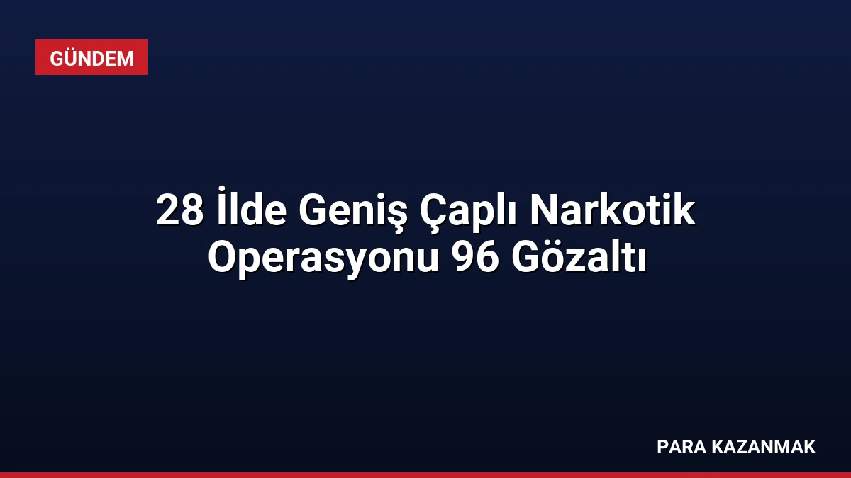 28 İlde Geniş Çaplı Narkotik Operasyonu 96 Gözaltı