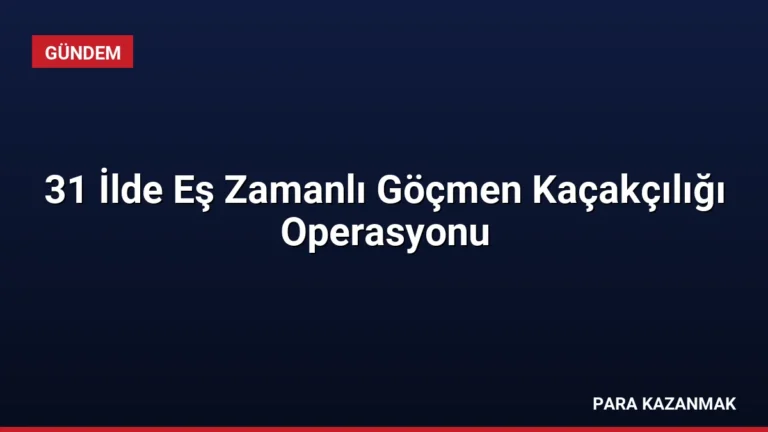 31 İlde Eş Zamanlı Göçmen Kaçakçılığı Operasyonu