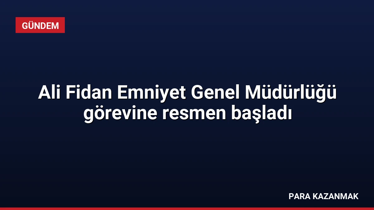 Ali Fidan Emniyet Genel Müdürlüğü görevine resmen başladı