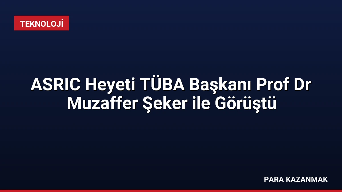 ASRIC Heyeti TÜBA Başkanı Prof Dr Muzaffer Şeker ile Görüştü