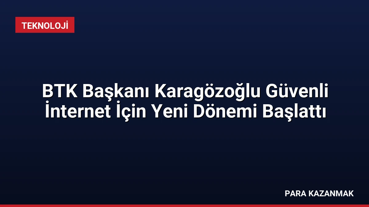 BTK Başkanı Karagözoğlu Güvenli İnternet İçin Yeni Dönemi Başlattı