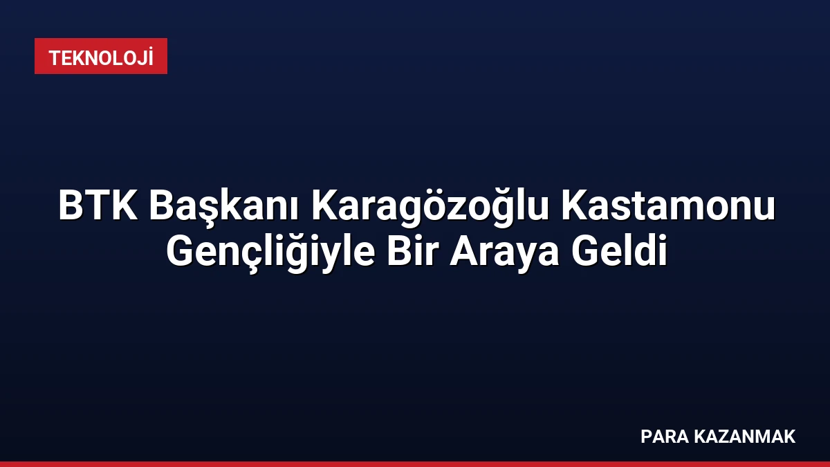 BTK Başkanı Karagözoğlu Kastamonu Gençliğiyle Bir Araya Geldi