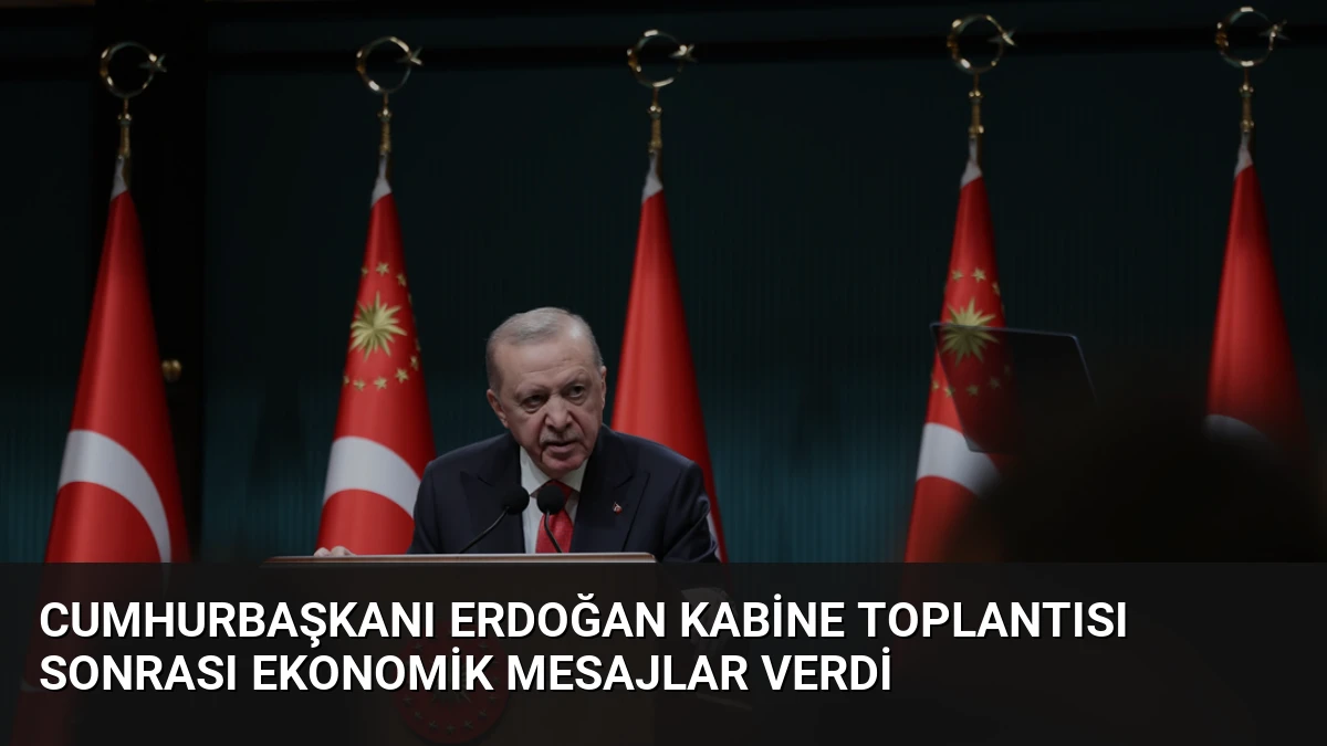 Cumhurbaşkanı Erdoğan Kabine Toplantısı Sonrası Ekonomik Mesajlar Verdi