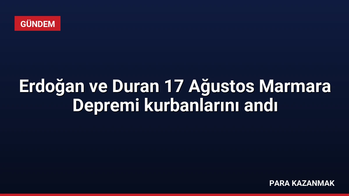 Erdoğan ve Duran 17 Ağustos Marmara Depremi kurbanlarını andı