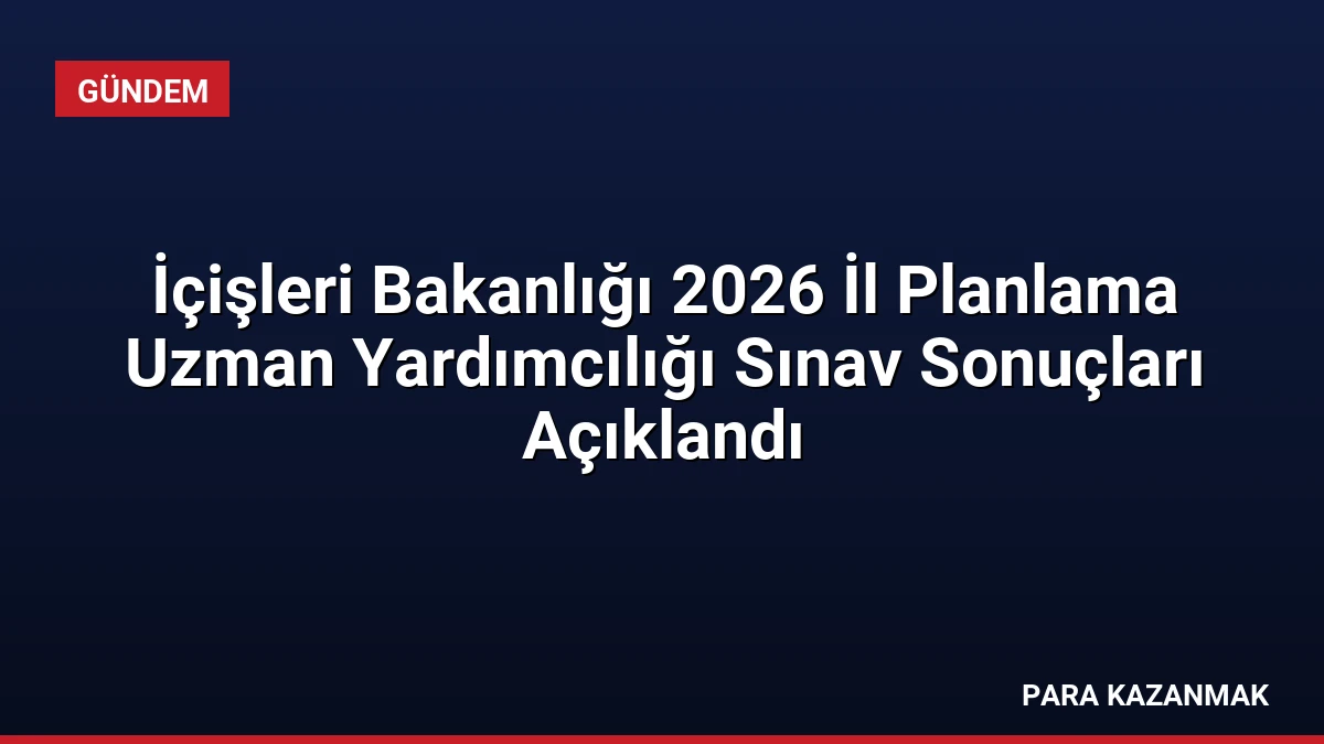 İçişleri Bakanlığı 2026 İl Planlama Uzman Yardımcılığı Sınav Sonuçları Açıklandı
