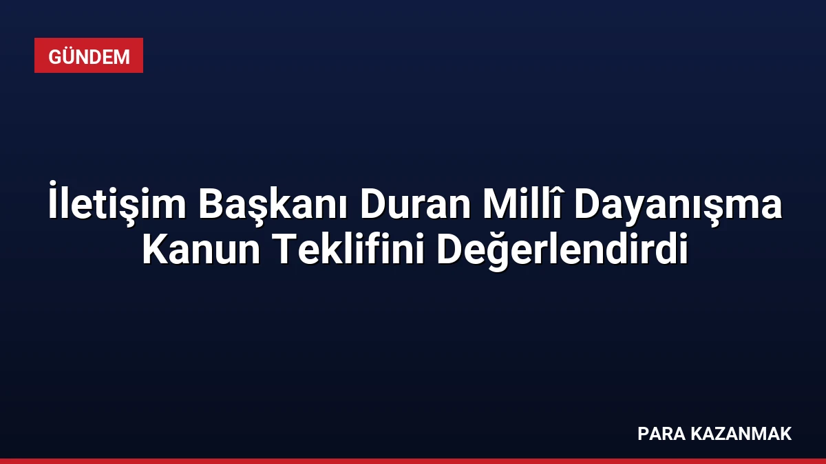 İletişim Başkanı Duran Millî Dayanışma Kanun Teklifini Değerlendirdi