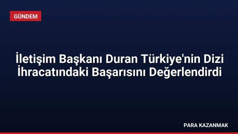 İletişim Başkanı Duran Türkiye’nin Dizi İhracatındaki Başarısını Değerlendirdi