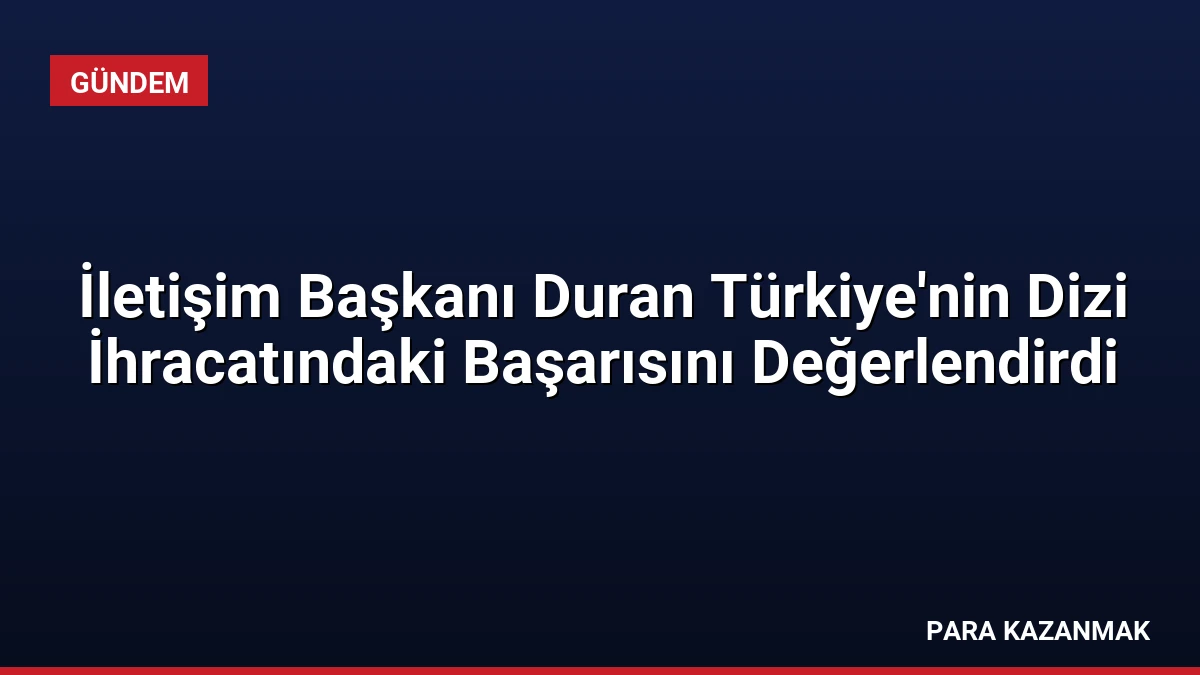 İletişim Başkanı Duran Türkiye’nin Dizi İhracatındaki Başarısını Değerlendirdi