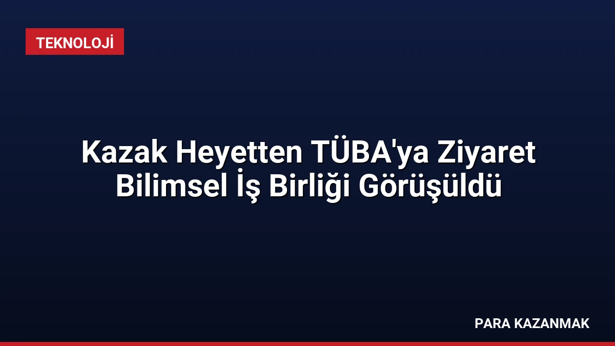 Kazak Heyetten TÜBA’ya Ziyaret Bilimsel İş Birliği Görüşüldü